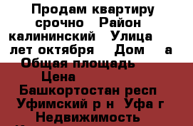 Продам квартиру срочно › Район ­ калининский › Улица ­ 40 лет октября  › Дом ­ 4а › Общая площадь ­ 41 › Цена ­ 2 100 000 - Башкортостан респ., Уфимский р-н, Уфа г. Недвижимость » Квартиры продажа   . Башкортостан респ.